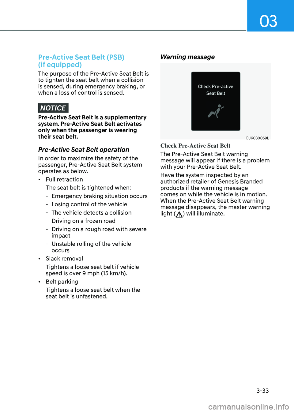 GENESIS GV70 2023 Repair Manual 03
3-33
Pre-Active Seat Belt (PSB)
(if equipped)
The purpose of the Pre-Active Seat Belt is
to tighten the seat belt when a collision
is sensed, during emergency braking, or
when a loss of contro GENESIS GV70 2023 Repair Manual 03
3-33
Pre-Active Seat Belt (PSB)
(if equipped)
The purpose of the Pre-Active Seat Belt is
to tighten the seat belt when a collision
is sensed, during emergency braking, or
when a loss of contro