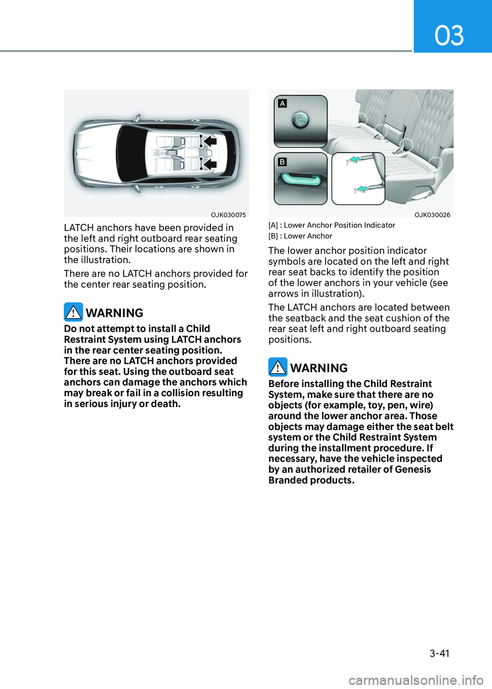 GENESIS GV70 2023 Manual PDF 3-41
03
OJK030075OJK030075
LATCH anchors have been provided in
the left and right outboard rear seating
positions. Their locations are shown in
the illustration.
There are no LATCH anchors provided GENESIS GV70 2023 Manual PDF 3-41
03
OJK030075OJK030075
LATCH anchors have been provided in
the left and right outboard rear seating
positions. Their locations are shown in
the illustration.
There are no LATCH anchors provided