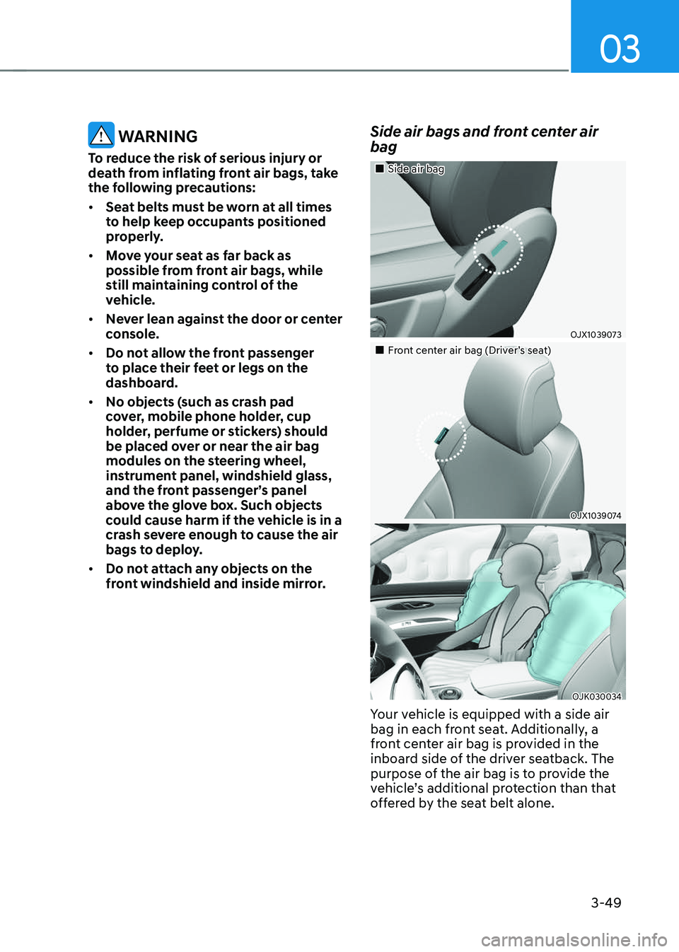 GENESIS GV70 2023 Manual PDF 03
3-49
 WARNING
To reduce the risk of serious injury or 
death from inflating front air bags, take 
the following precautions:
• Seat belts must be worn at all times 
to help keep occupants positio