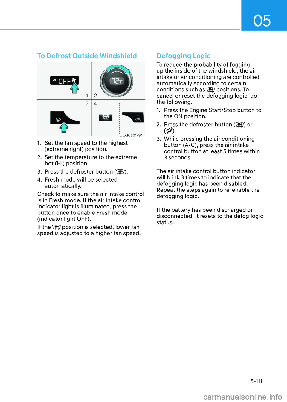 GENESIS GV80 2023 Owners Manual 05
5-111
To Defrost Outside Windshield
OJX1050179NOJX1050179N
1. Set the fan speed to the highest
(extreme right) position.
2. Set the temperature to the extreme
hot (HI) position.
3. Press the defr GENESIS GV80 2023 Owners Manual 05
5-111
To Defrost Outside Windshield
OJX1050179NOJX1050179N
1. Set the fan speed to the highest
(extreme right) position.
2. Set the temperature to the extreme
hot (HI) position.
3. Press the defr