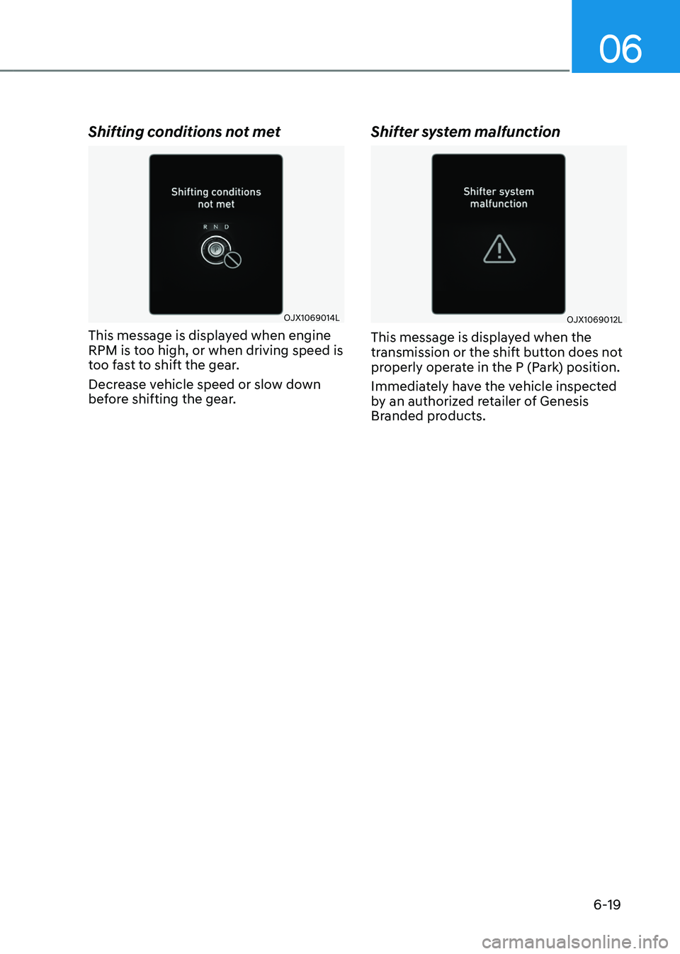 GENESIS GV80 2023 Owners Manual 06
6-19
Shifting conditions not met
OJX1069014LOJX1069014L
This message is displayed when engine
RPM is too high, or when driving speed is
too fast to shift the gear.
Decrease vehicle speed or slow GENESIS GV80 2023 Owners Manual 06
6-19
Shifting conditions not met
OJX1069014LOJX1069014L
This message is displayed when engine
RPM is too high, or when driving speed is
too fast to shift the gear.
Decrease vehicle speed or slow