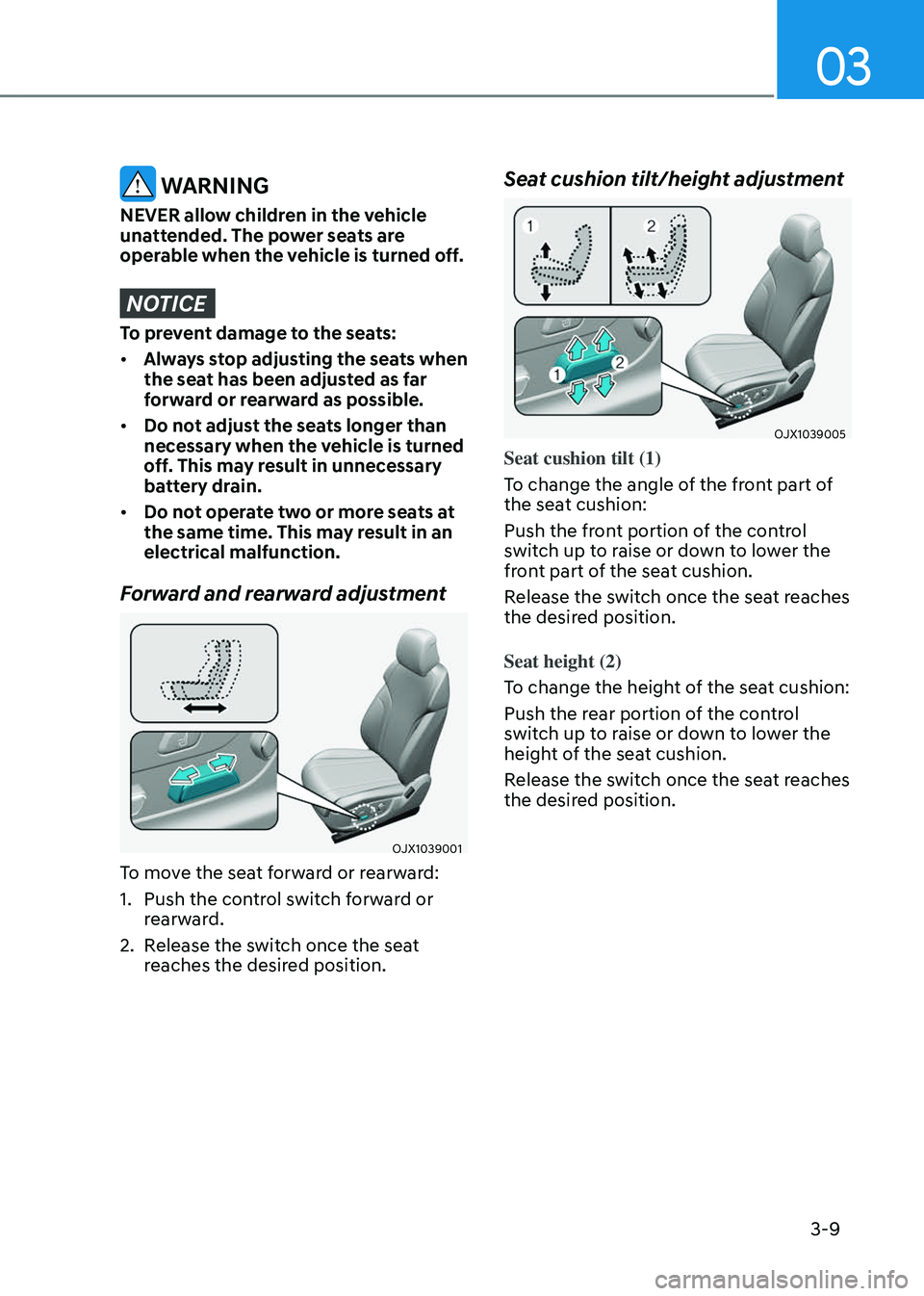 GENESIS GV80 2023 Owners Guide 03
3-9
WARNING
NEVER allow children in the vehicle
unattended. The power seats are
operable when the vehicle is turned off.
NOTICE
To prevent damage to the seats:
• Always stop adjusting the seat GENESIS GV80 2023 Owners Guide 03
3-9
WARNING
NEVER allow children in the vehicle
unattended. The power seats are
operable when the vehicle is turned off.
NOTICE
To prevent damage to the seats:
• Always stop adjusting the seat