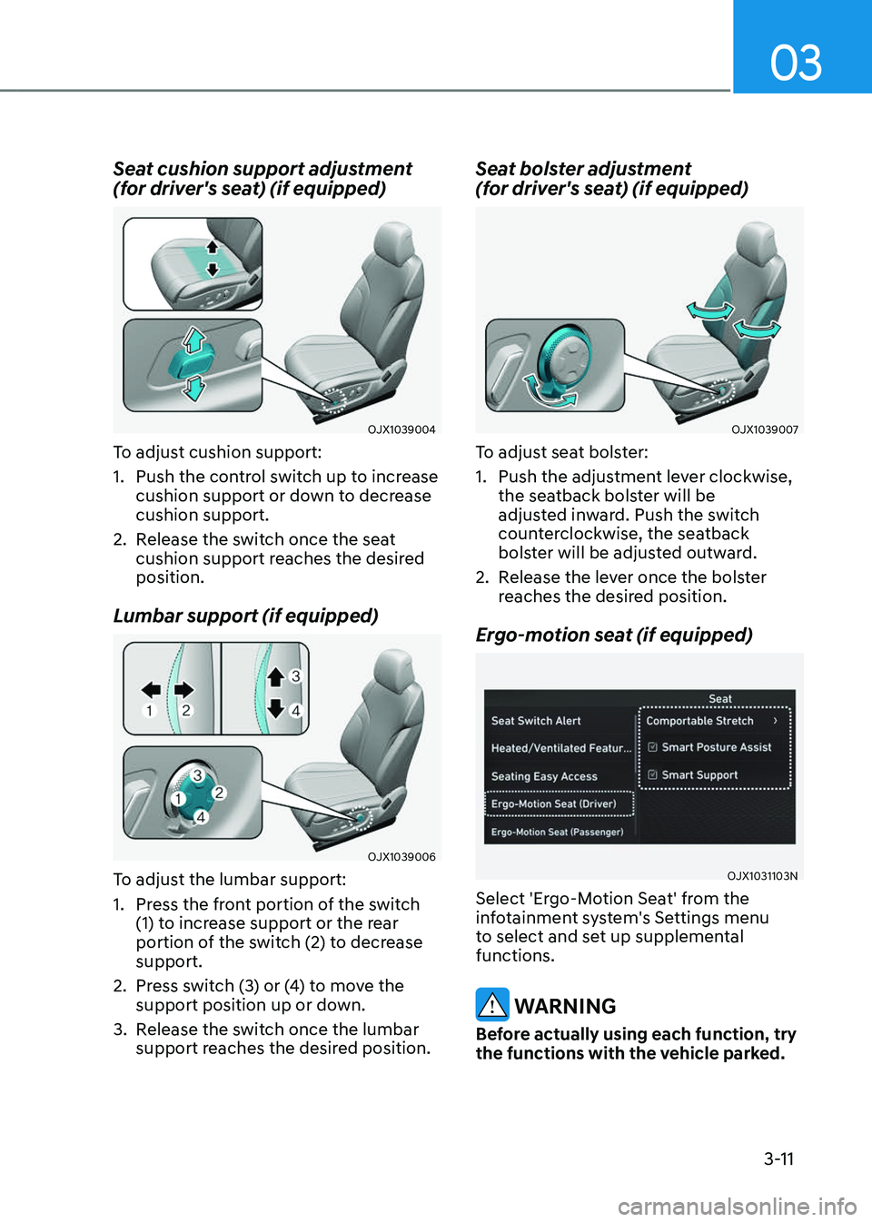 GENESIS GV80 2023 Service Manual 03
3-11
Seat cushion support adjustment
(for driver's seat) (if equipped)
OJX1039004OJX1039004
To adjust cushion support:
1. Push the control switch up to increase
cushion support or down to dec GENESIS GV80 2023 Service Manual 03
3-11
Seat cushion support adjustment
(for driver's seat) (if equipped)
OJX1039004OJX1039004
To adjust cushion support:
1. Push the control switch up to increase
cushion support or down to dec