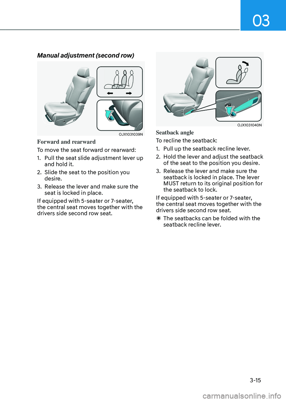 GENESIS GV80 2023 Service Manual 03
3-15
Manual adjustment (second row)
OJX1031039NOJX1031039N
Forward and rearward
To move the seat forward or rearward:
1. Pull the seat slide adjustment lever up
and hold it.
2. Slide the seat to t GENESIS GV80 2023 Service Manual 03
3-15
Manual adjustment (second row)
OJX1031039NOJX1031039N
Forward and rearward
To move the seat forward or rearward:
1. Pull the seat slide adjustment lever up
and hold it.
2. Slide the seat to t