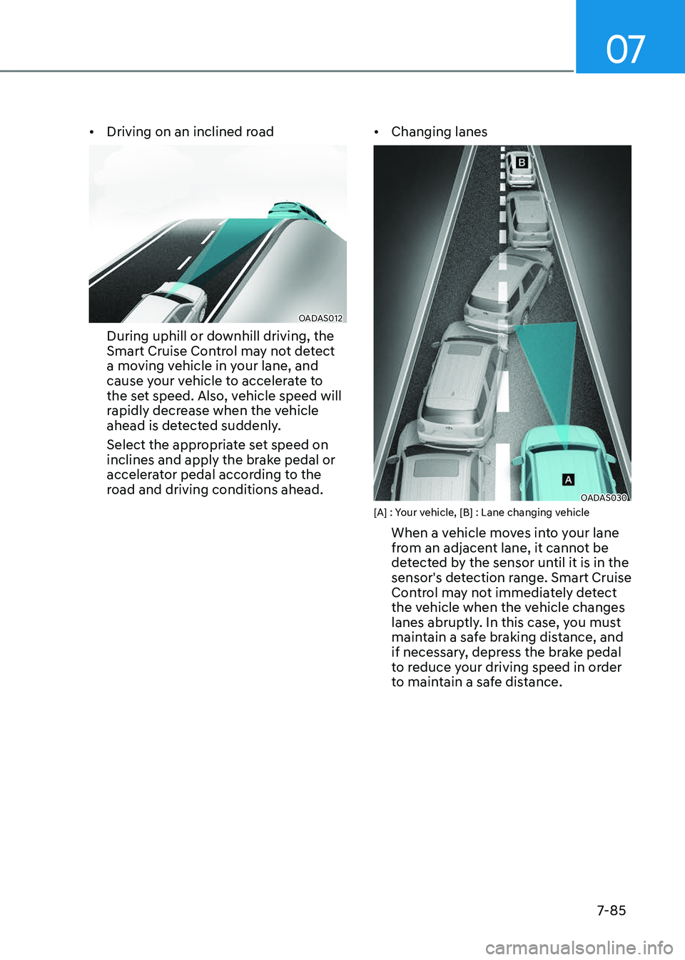GENESIS GV80 2023  Owners Manual 07
7-85
• Driving on an inclined road
OADAS012OADAS012
During uphill or downhill driving, the 
Smart Cruise Control may not detect 
a moving vehicle in your lane, and 
cause your vehicle to accelera
