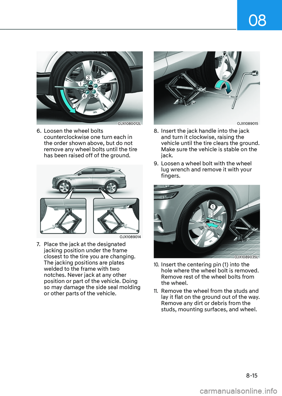 GENESIS GV80 2023 Owners Manual 08
8-15
OJX1080012LOJX1080012L
6. Loosen the wheel bolts
counterclockwise one turn each in
the order shown above, but do not
remove any wheel bolts until the tire
has been raised off of the ground GENESIS GV80 2023 Owners Manual 08
8-15
OJX1080012LOJX1080012L
6. Loosen the wheel bolts
counterclockwise one turn each in
the order shown above, but do not
remove any wheel bolts until the tire
has been raised off of the ground