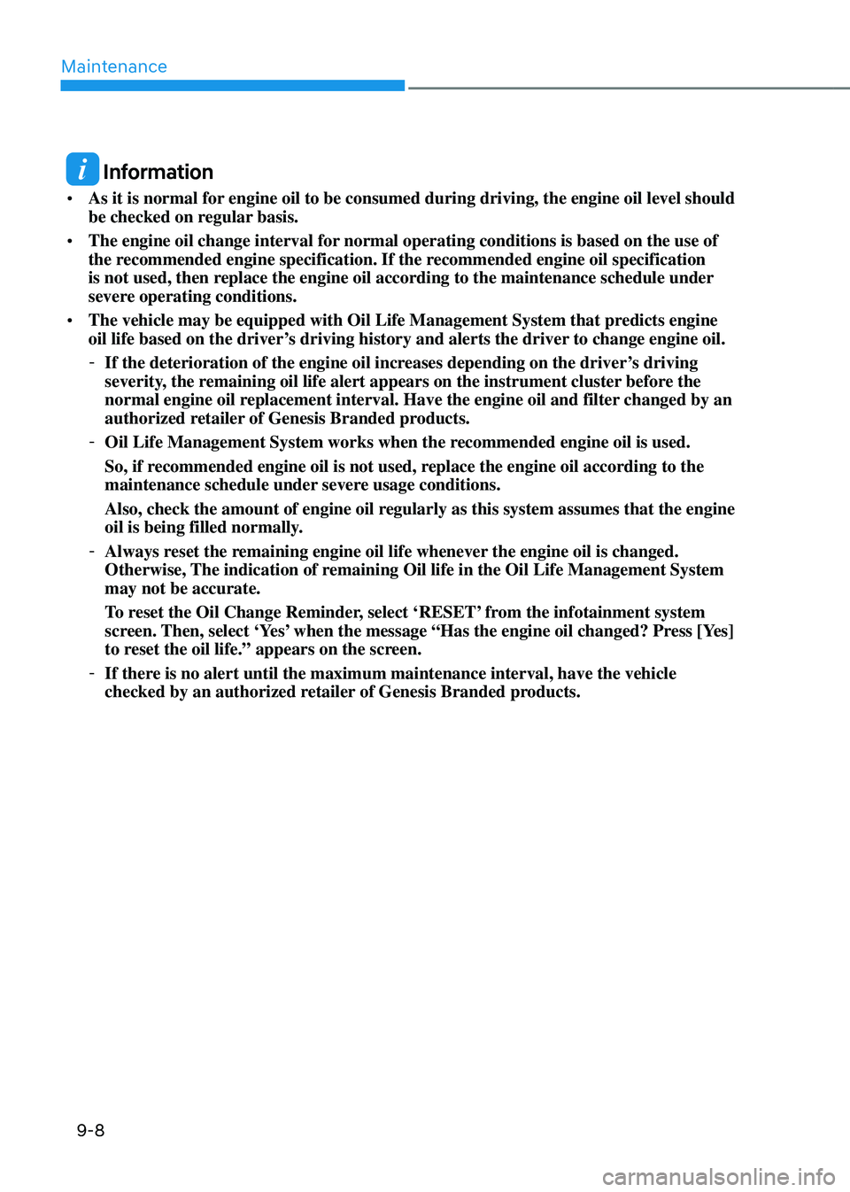 GENESIS GV80 2023 Owners Manual Maintenance
9-8
Information
• As it is normal for engine oil to be consumed during driving, the engine oil level should
be checked on regular basis.
• The engine oil change interval for normal GENESIS GV80 2023 Owners Manual Maintenance
9-8
Information
• As it is normal for engine oil to be consumed during driving, the engine oil level should
be checked on regular basis.
• The engine oil change interval for normal