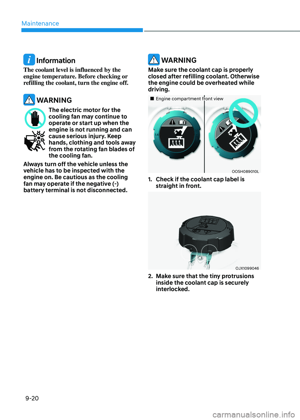 GENESIS GV80 2023  Owners Manual Maintenance
9-20
 Information
The coolant level is influenced by the 
engine temperature. Before checking or 
refilling the coolant, turn the engine off.
 WARNING
The electric motor for the cooling fa
