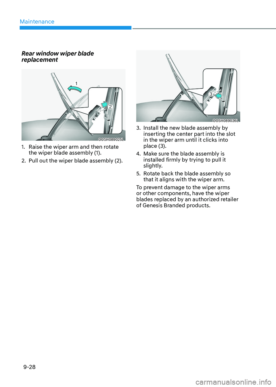 GENESIS GV80 2023 Owners Manual Maintenance
9-28
Rear window wiper blade
replacement
OOSH089025LOOSH089025L
1. Raise the wiper arm and then rotate
the wiper blade assembly (1).
2. Pull out the wiper blade assembly (2).
OOSH089026L GENESIS GV80 2023 Owners Manual Maintenance
9-28
Rear window wiper blade
replacement
OOSH089025LOOSH089025L
1. Raise the wiper arm and then rotate
the wiper blade assembly (1).
2. Pull out the wiper blade assembly (2).
OOSH089026L