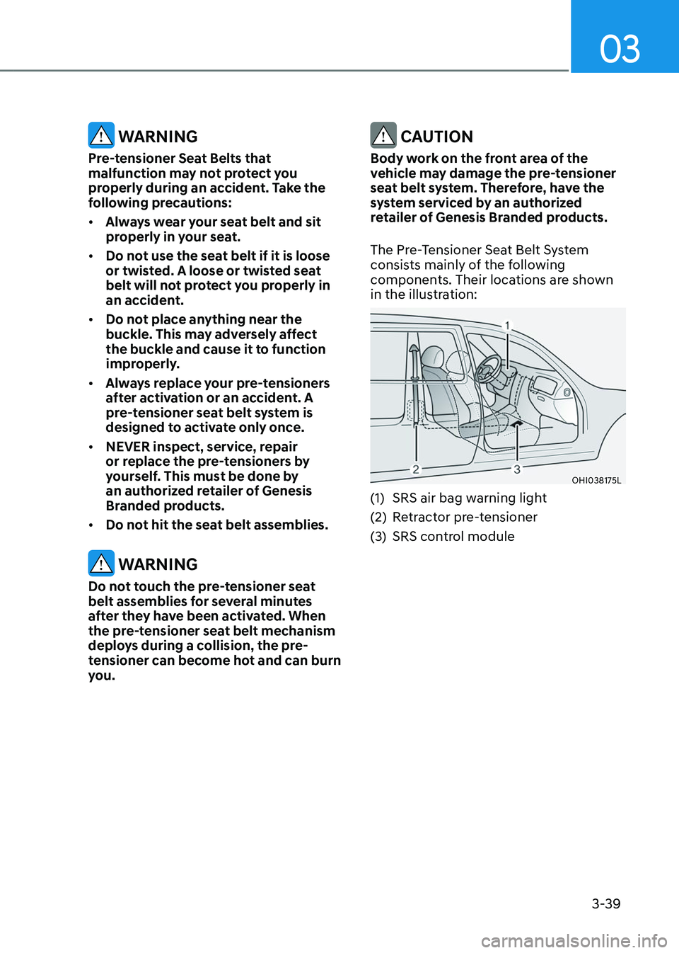 GENESIS GV80 2023 Repair Manual 03
3-39
 WARNING
Pre-tensioner Seat Belts that 
malfunction may not protect you 
properly during an accident. Take the 
following precautions:
• Always wear your seat belt and sit 
properly in your 