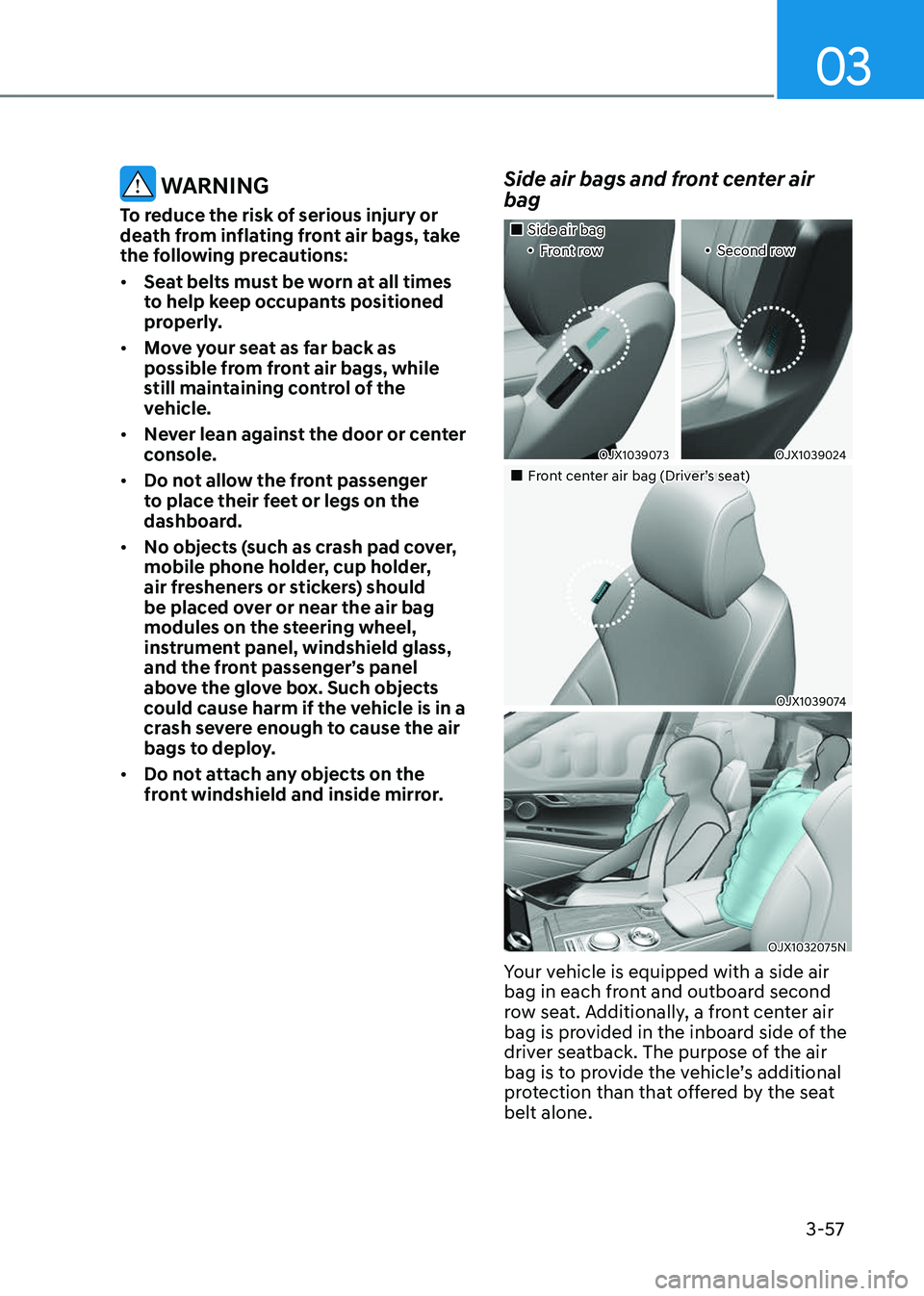 GENESIS GV80 2023 Manual Online 03
3-57
 WARNING
To reduce the risk of serious injury or 
death from inflating front air bags, take 
the following precautions:
• Seat belts must be worn at all times 
to help keep occupants positio
