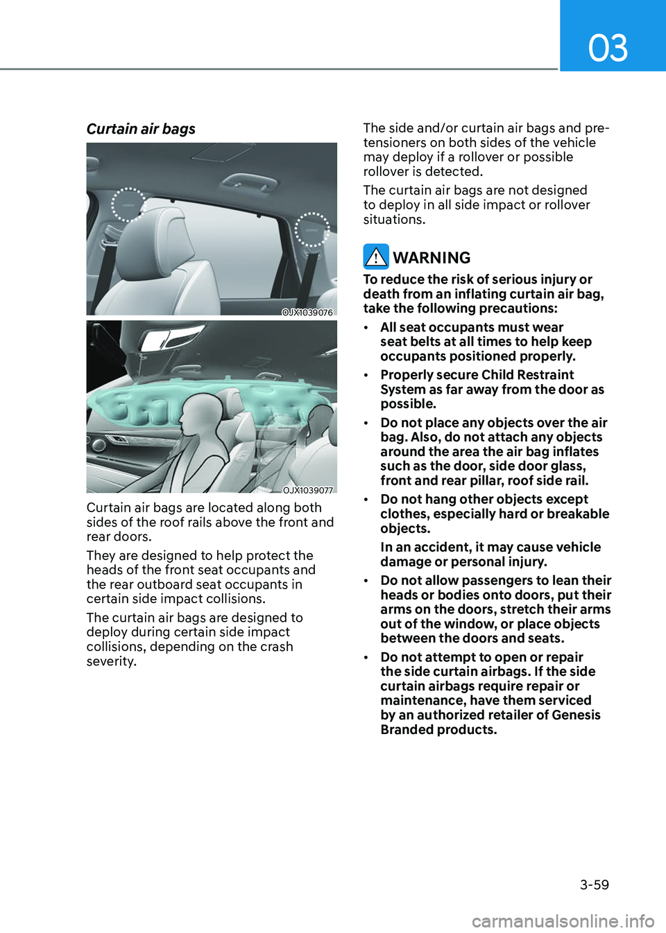 GENESIS GV80 2023 Manual Online 03
3-59
Curtain air bags
OJX1039076OJX1039076
OJX1039077OJX1039077
Curtain air bags are located along both 
sides of the roof rails above the front and 
rear doors.
They are designed to help protect t