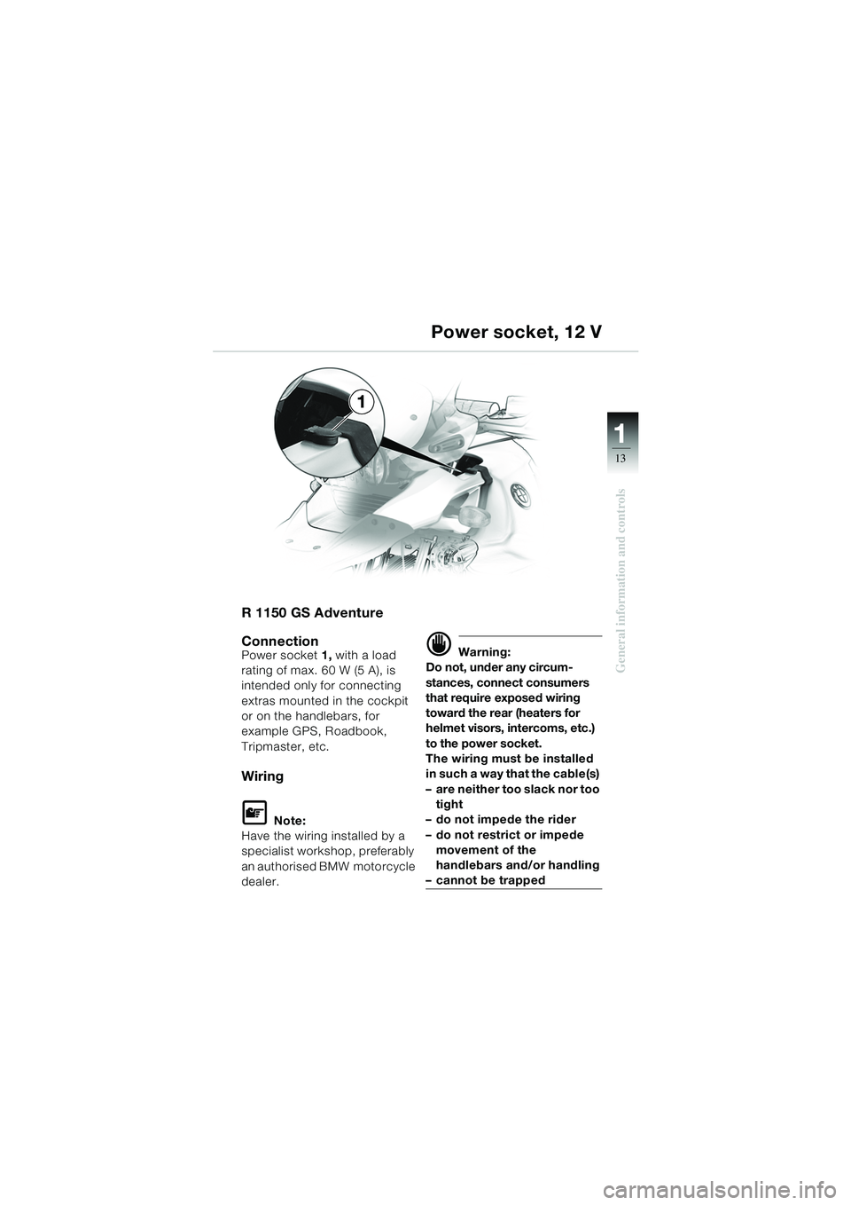 BMW MOTORRAD R 1150 GS 2002 Riders Manual (in English) 111
13
General information and controls
1
R 1150 GS Adventure
Connection
Power socket 1, with a load
rating of max. 60 W (5 A), is
intended only for connecting
extras mounted in the cockpit
or on BMW MOTORRAD R 1150 GS 2002 Riders Manual (in English) 111
13
General information and controls
1
R 1150 GS Adventure
Connection
Power socket 1, with a load
rating of max. 60 W (5 A), is
intended only for connecting
extras mounted in the cockpit
or on