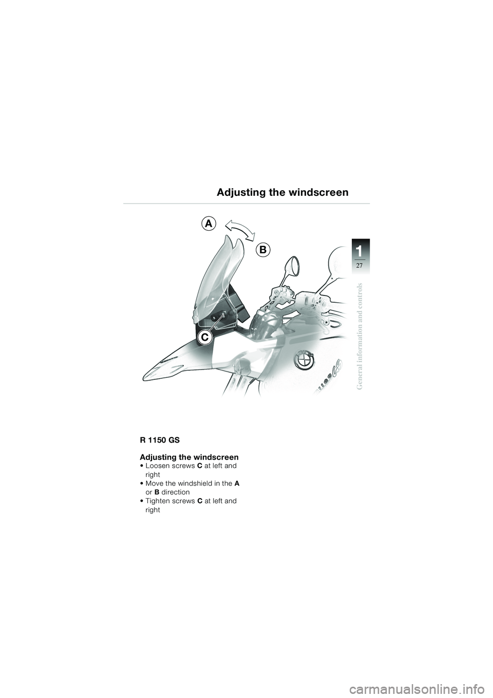 BMW MOTORRAD R 1150 GS 2002  Riders Manual (in English) 111
27
General information and controls
A
B
C
R 1150 GS
Adjusting the windscreen
 Loosen screws C at left and 
right
 Move the windshield in the A 
or B direction
 Tighten screws C at left and 
rig