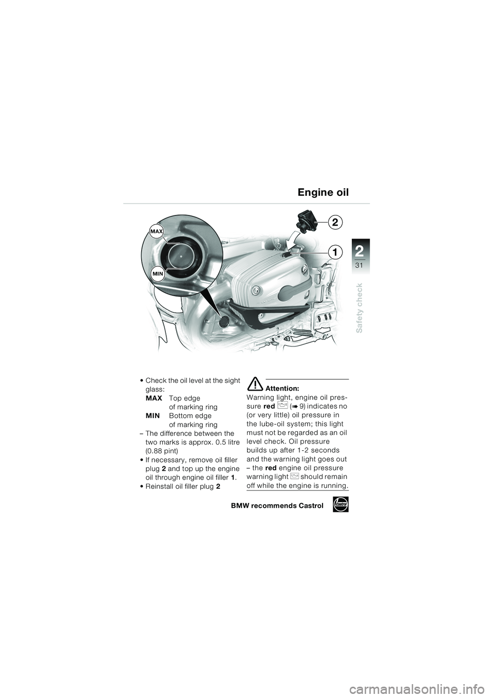 BMW MOTORRAD R 1150 GS 2002  Riders Manual (in English) 2
31
Safety check
1
MAXMIN2
 Check the oil level at the sight  glass:
MAX Top edge 
of marking ring
MIN Bottom edge 
of marking ring
– The difference between the 
two marks is approx. 0.5 litre 
(0