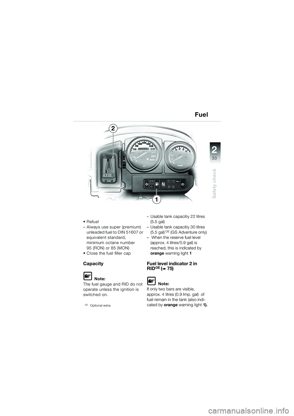 BMW MOTORRAD R 1150 GS 2002 Riders Manual (in English) 2
33
Safety check1
2
Refuel
– Always use super (premium) unleaded fuel to DIN 51607 or
equivalent standard,
minimum octane number
95 (RON) or 85 (MON)
Close the fuel filler cap
Capacity
L Note BMW MOTORRAD R 1150 GS 2002 Riders Manual (in English) 2
33
Safety check1
2
Refuel
– Always use super (premium) unleaded fuel to DIN 51607 or
equivalent standard,
minimum octane number
95 (RON) or 85 (MON)
Close the fuel filler cap
Capacity
L Note