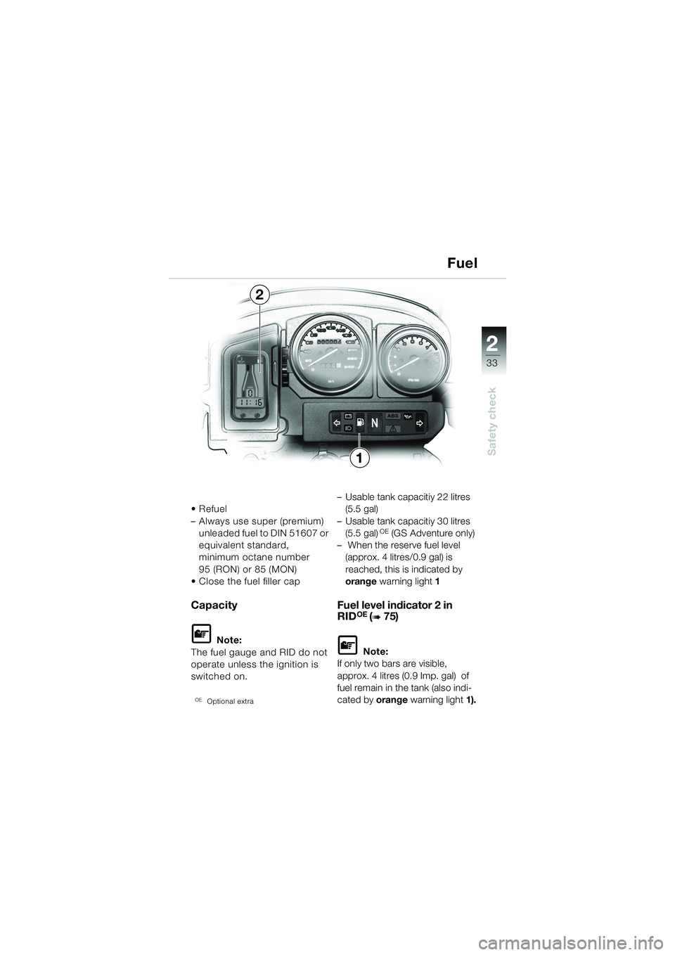 BMW MOTORRAD R 1150 GS 2002  Riders Manual (in English) 2
33
Safety check1
2
Refuel
– Always use super (premium) unleaded fuel to DIN 51607 or 
equivalent standard, 
minimum octane number 
95 (RON) or 85 (MON)
 Close the fuel filler cap
Capacity
L Note