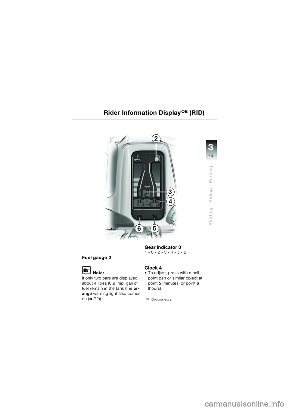 BMW MOTORRAD R 1150 GS 2002  Riders Manual (in English) 3
75
Starting – Riding – Parking
2
3
4
65
Rider Information Display
OE (RID)
Fuel gauge 2
L Note:
If only two bars are displayed, 
about 4 litres (0.9 Imp. gal) of 
fuel remain in the tank (the  o