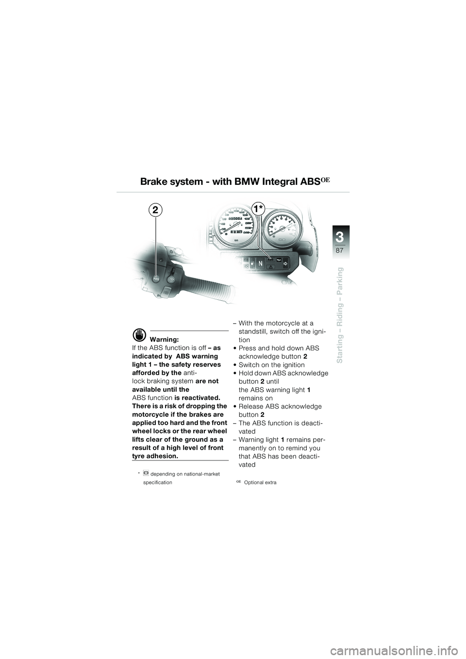 BMW MOTORRAD R 1150 GS 2002 Riders Manual (in English) 3
87
Starting – Riding – Parking
21*
d Warning:
If the ABS function is off – as
indicated by ABS warning
light 1 – the safety reserves
afforded by the anti-
lock braking system are not BMW MOTORRAD R 1150 GS 2002 Riders Manual (in English) 3
87
Starting – Riding – Parking
21*
d Warning:
If the ABS function is off – as
indicated by ABS warning
light 1 – the safety reserves
afforded by the anti-
lock braking system are not