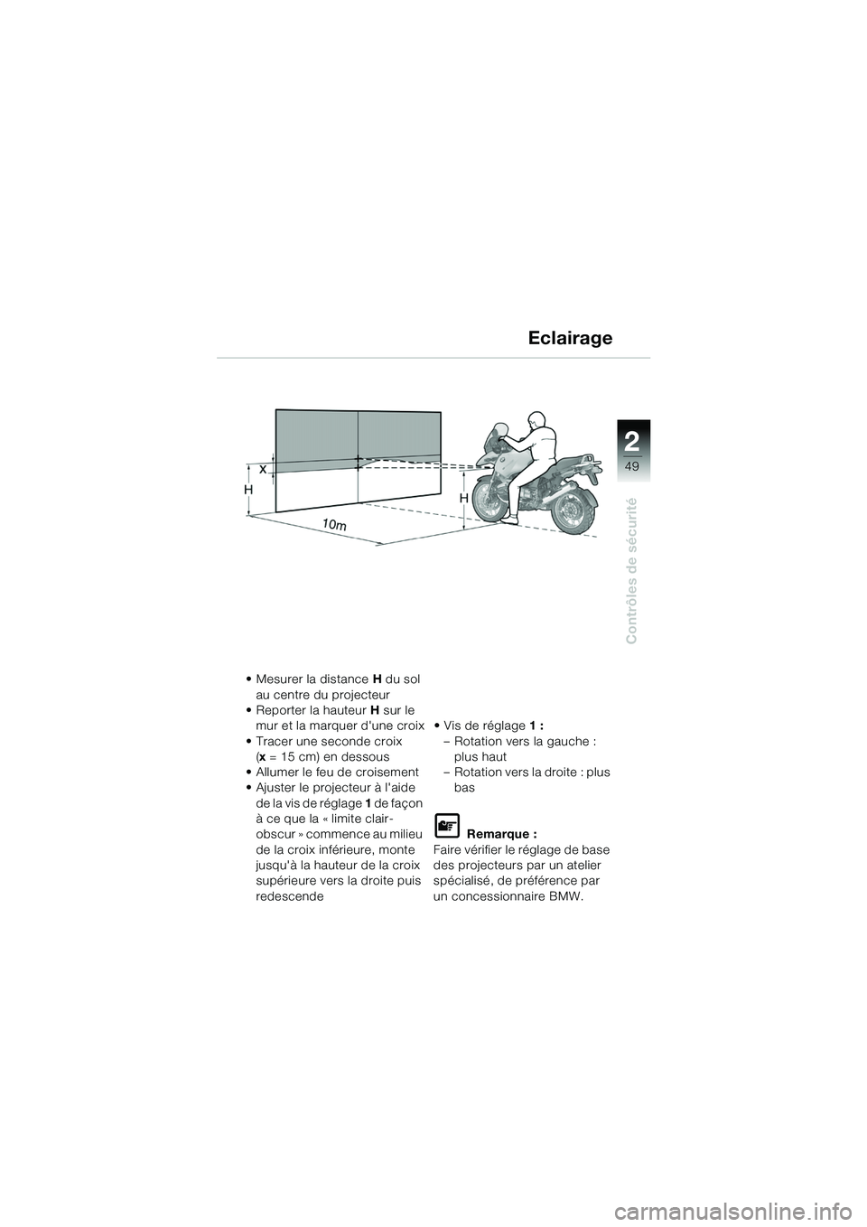 BMW MOTORRAD R 1150 GS 2002 Livret de bord (in French) 2
49
Contrôles de sécurité
Eclairage
• Mesurer la distance H du sol
au centre du projecteur
• Reporter la hauteur H sur le
mur et la marquer dune croix
• Tracer une seconde croix (x = 15 BMW MOTORRAD R 1150 GS 2002 Livret de bord (in French) 2
49
Contrôles de sécurité
Eclairage
• Mesurer la distance H du sol
au centre du projecteur
• Reporter la hauteur H sur le
mur et la marquer dune croix
• Tracer une seconde croix (x = 15