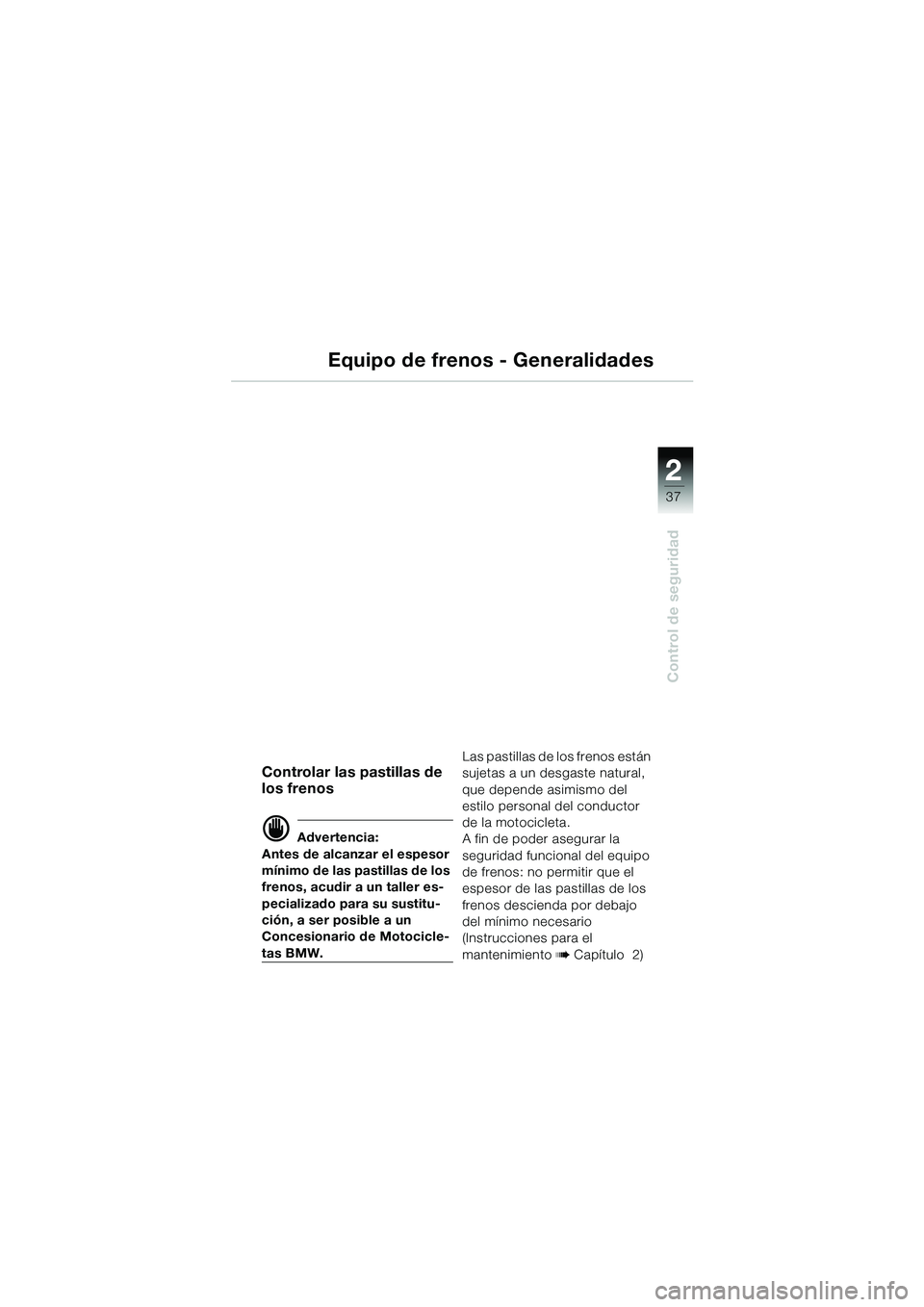 BMW MOTORRAD R 1150 GS Adventure 2002 Manual de instrucciones (in Spanish) 2
37
Control de seguridad
Equipo de frenos - Generalidades
Controlar las pastillas de
los frenos
d Advertencia:
Antes de alcanzar el espesor
mínimo de las pastillas de los
frenos, acudir a un tall BMW MOTORRAD R 1150 GS Adventure 2002 Manual de instrucciones (in Spanish) 2
37
Control de seguridad
Equipo de frenos - Generalidades
Controlar las pastillas de
los frenos
d Advertencia:
Antes de alcanzar el espesor
mínimo de las pastillas de los
frenos, acudir a un tall