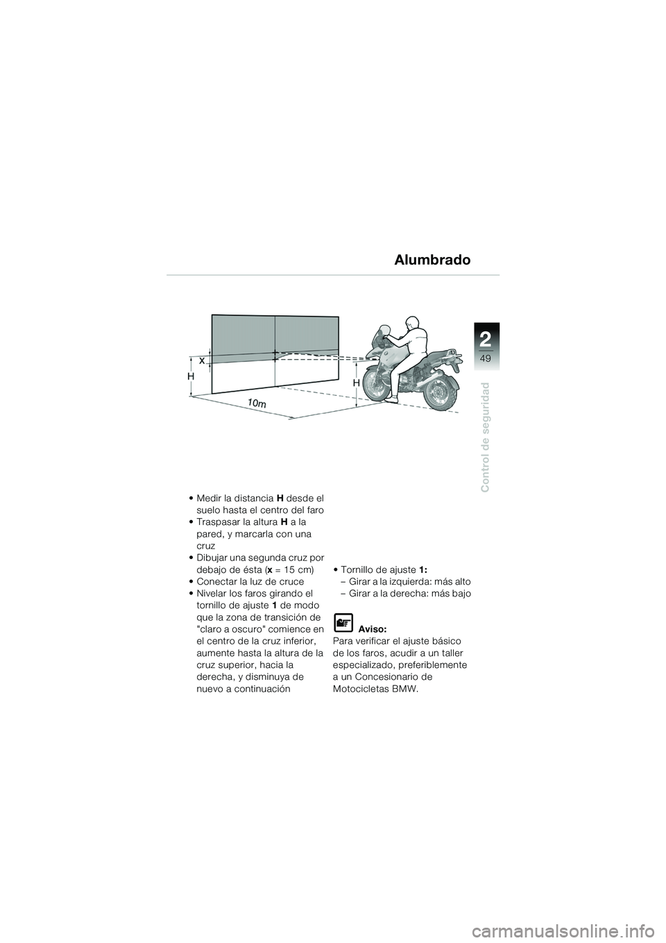 BMW MOTORRAD R 1150 GS Adventure 2002 Manual de instrucciones (in Spanish) 2
49
Control de seguridad
Alumbrado
• Medir la distancia H desde el
suelo hasta el centro del faro
• Traspasar la altura H a la
pared, y marcarla con una
cruz
• Dibujar una segunda cruz por BMW MOTORRAD R 1150 GS Adventure 2002 Manual de instrucciones (in Spanish) 2
49
Control de seguridad
Alumbrado
• Medir la distancia H desde el
suelo hasta el centro del faro
• Traspasar la altura H a la
pared, y marcarla con una
cruz
• Dibujar una segunda cruz por