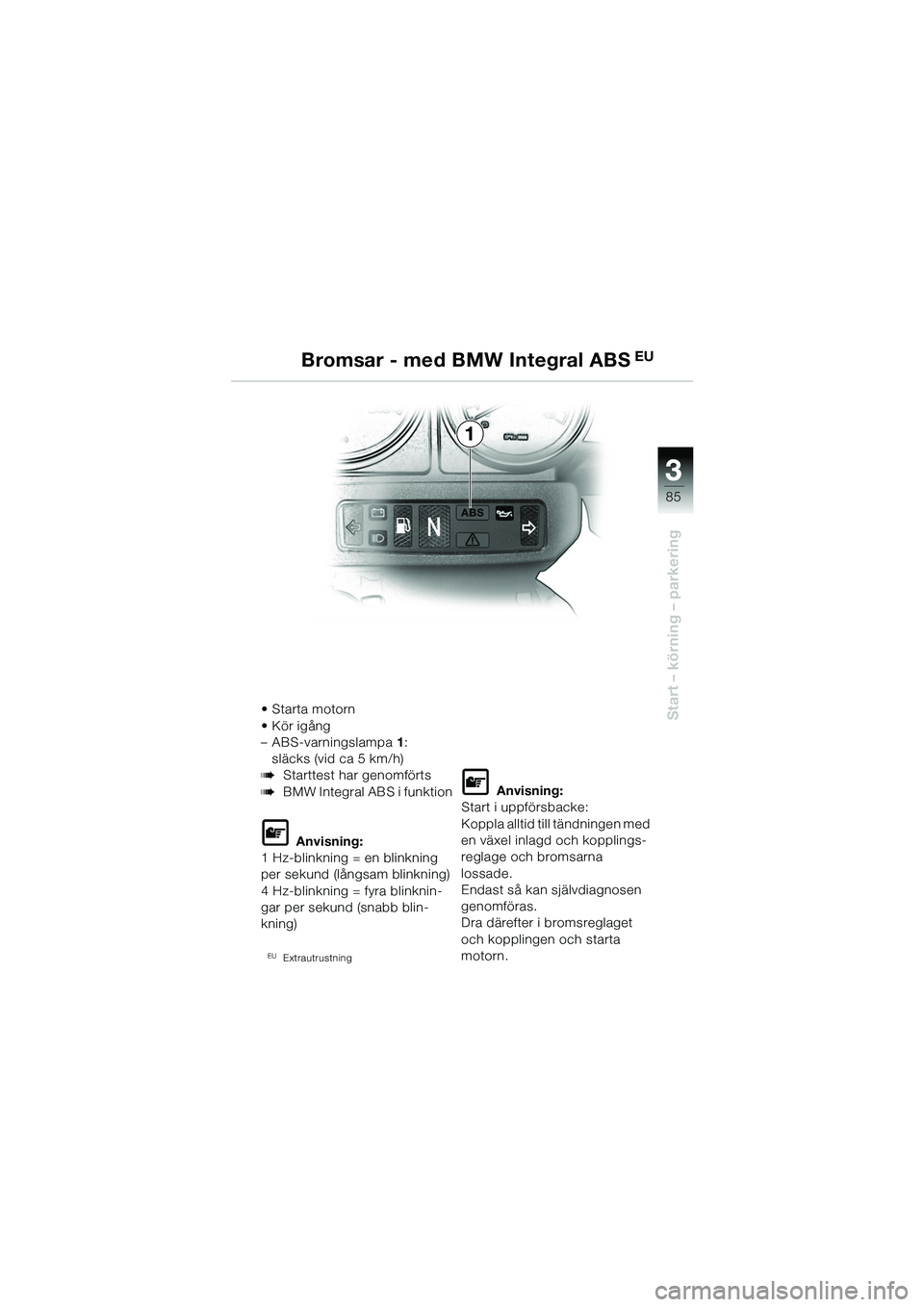BMW MOTORRAD R 1150 GS 2002 Instruktionsbok (in Swedish) 33
85
Start – körning – parkering
Bromsar - med BMW Integral ABS EU
1
•Starta motorn
• Kör igång
– ABS-varningslampa1:
släcks (vid ca 5 km/h)
bStarttest har genomförts
bBMW Integral AB BMW MOTORRAD R 1150 GS 2002 Instruktionsbok (in Swedish) 33
85
Start – körning – parkering
Bromsar - med BMW Integral ABS EU
1
•Starta motorn
• Kör igång
– ABS-varningslampa1:
släcks (vid ca 5 km/h)
bStarttest har genomförts
bBMW Integral AB