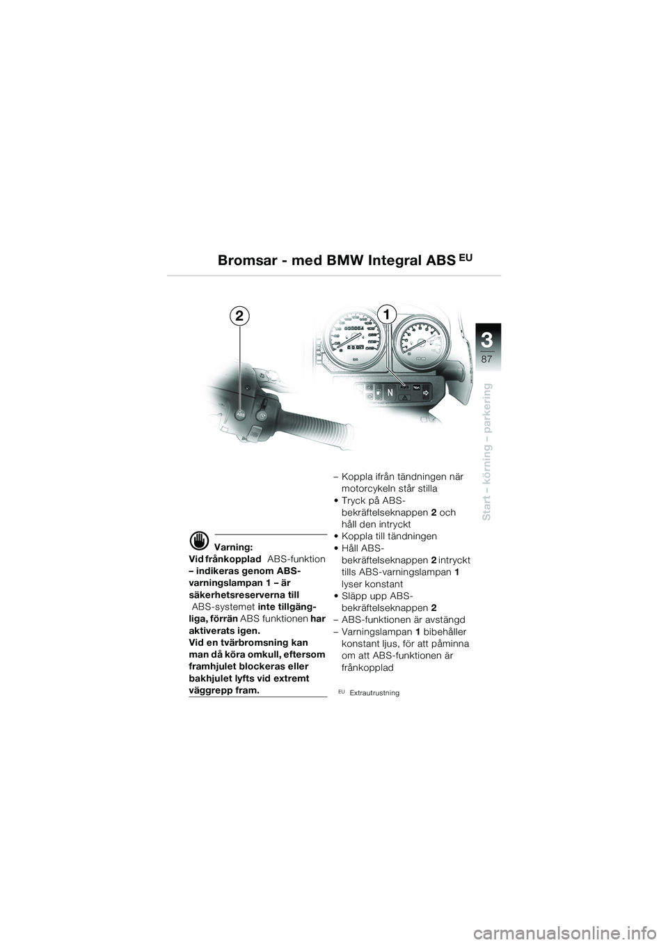 BMW MOTORRAD R 1150 GS 2002 Instruktionsbok (in Swedish) 33
87
Start – körning – parkering
Bromsar - med BMW Integral ABS EU
21
d Varning:
Vid frånkopplad ABS-funktion
– indikeras genom ABS-
varningslampan 1 – är
säkerhetsreserverna till
A BMW MOTORRAD R 1150 GS 2002 Instruktionsbok (in Swedish) 33
87
Start – körning – parkering
Bromsar - med BMW Integral ABS EU
21
d Varning:
Vid frånkopplad ABS-funktion
– indikeras genom ABS-
varningslampan 1 – är
säkerhetsreserverna till
A