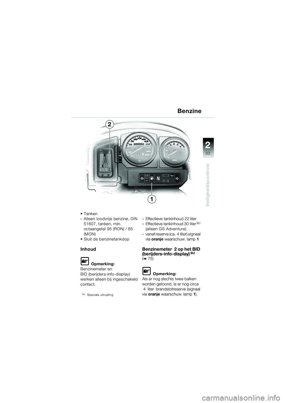 BMW MOTORRAD R 1150 GS 2002  Handleiding (in Dutch) 2
33
Veiligheidscontrole
Benzine
1
2
•Tanken
– Alleen loodvrije benzine, DIN 
51607, tanken, min. 
octaangetal 95 (RON) / 85 
(MON)
• Sluit de benzinetankdop
Inhoud
L Opmerking:
Benzinemeter en 