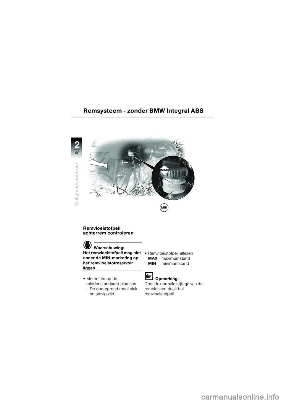BMW MOTORRAD R 1150 GS 2002  Handleiding (in Dutch) 2
40
Veiligheidscontrole
Remsysteem - zonder BMW Integral ABS
MIN
MAX
Remvloeistofpeil 
achterrem controleren
d Waarschuwing:
Het remvloeistofpeil mag niet 
onder de MIN-markering op 
het remvloeistof