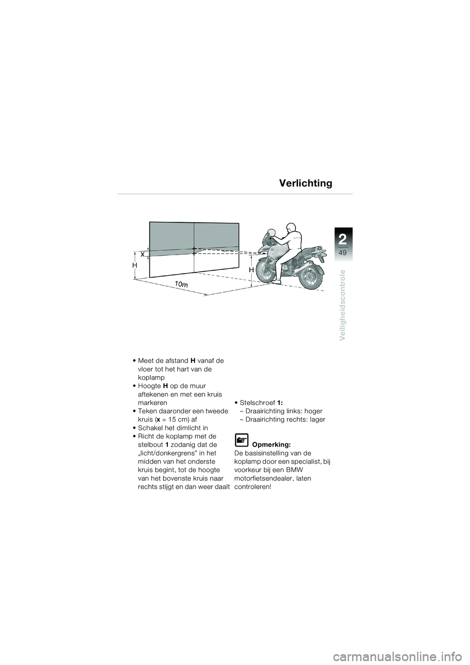 BMW MOTORRAD R 1150 GS 2002 Handleiding (in Dutch) 2
49
Veiligheidscontrole
Verlichting
• Meet de afstand H vanaf de
vloer tot het hart van de
koplamp
• Hoogte H op de muur
aftekenen en met een kruis
markeren
• Teken daaronder een tweede
kr BMW MOTORRAD R 1150 GS 2002 Handleiding (in Dutch) 2
49
Veiligheidscontrole
Verlichting
• Meet de afstand H vanaf de
vloer tot het hart van de
koplamp
• Hoogte H op de muur
aftekenen en met een kruis
markeren
• Teken daaronder een tweede
kr
