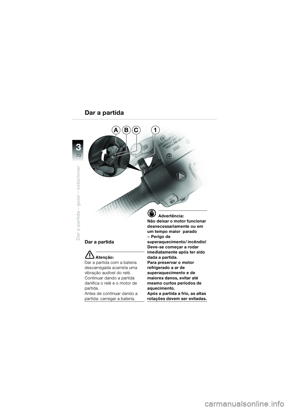 BMW MOTORRAD R 1150 GS 2002  Manual do condutor (in Portuguese) 33
70
Dar a partida – guiar – estacionar
Dar a partida
ABC1
Dar a partida
e Atenção:
Dar a partida com a bateria 
descarregada acarreta uma 
vibração audível do relé. 
Continuar dando a part