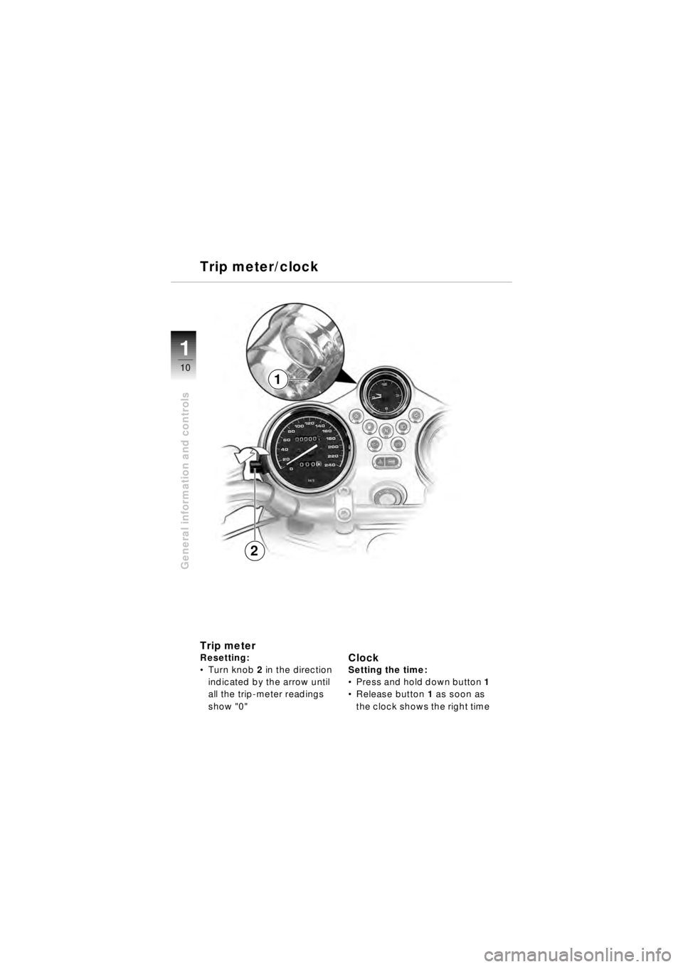 BMW MOTORRAD R 850 R 2003  Riders Manual (in English) 21
10
General information and controls
Trip meterResetting:
Turn knob  2 in the direction 
indicated by the arrow until 
all the trip-meter readings 
show "0"Clock Setting the time:
 Press and hold 