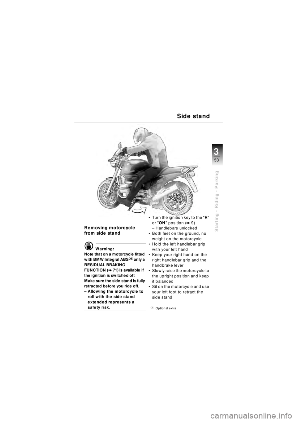 BMW MOTORRAD R 850 R 2003 Riders Manual (in English) 53
Starting - Riding - Parking
3
Removing motorcycle
from side stand
d Warning:
Note that on a motorcycle fitted
with BMW Integral ABS
OE only a
RESIDUAL BRAKING
FUNCTION (
b 71 ) is available if BMW MOTORRAD R 850 R 2003 Riders Manual (in English) 53
Starting - Riding - Parking
3
Removing motorcycle
from side stand
d Warning:
Note that on a motorcycle fitted
with BMW Integral ABS
OE only a
RESIDUAL BRAKING
FUNCTION (
b 71 ) is available if