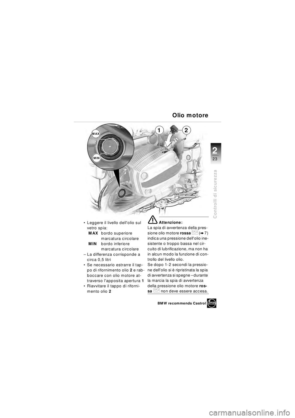 BMW MOTORRAD R 850 R 2003 Libretto di uso e manutenzione (in Italian) 2
23
2
Controlli di sicurezza
Leggere il livello dellolio sul
vetro spia:
MAX bordo superiore
marcatura circolare
MIN bordo inferiore
marcatura circolare
– La differenza corrisponde a
circa BMW MOTORRAD R 850 R 2003 Libretto di uso e manutenzione (in Italian) 2
23
2
Controlli di sicurezza
Leggere il livello dellolio sul
vetro spia:
MAX bordo superiore
marcatura circolare
MIN bordo inferiore
marcatura circolare
– La differenza corrisponde a
circa