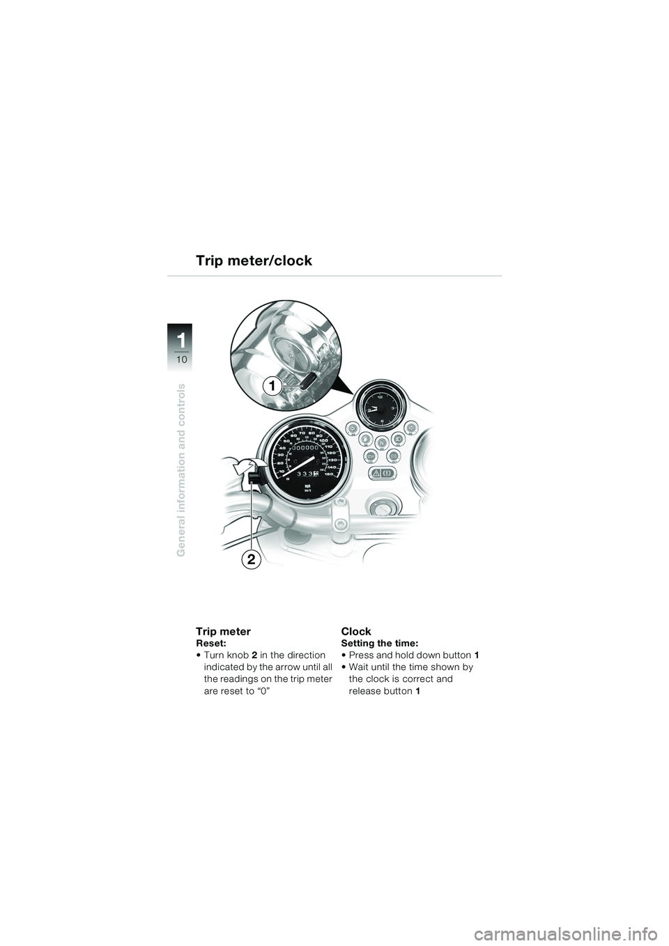 BMW MOTORRAD R 850 R 2004  Riders Manual (in English) 1
General information and controls
10
2
1
Trip meterReset:
Turn knob2 in the direction 
indicated by the arrow until all 
the readings on the trip meter 
are reset to “0”Clock Setting the time:
