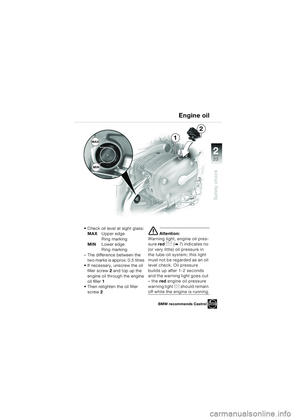 BMW MOTORRAD R 850 R 2004 Riders Manual (in English) 2
23
2
Safety check
MAXMIN1
2
Check oil level at sight glass: MAX Upper edge
Ring marking
MIN Lower edge
Ring marking
– The difference between the two marks is approx. 0.5 litres
If necessar BMW MOTORRAD R 850 R 2004 Riders Manual (in English) 2
23
2
Safety check
MAXMIN1
2
Check oil level at sight glass: MAX Upper edge
Ring marking
MIN Lower edge
Ring marking
– The difference between the two marks is approx. 0.5 litres
If necessar