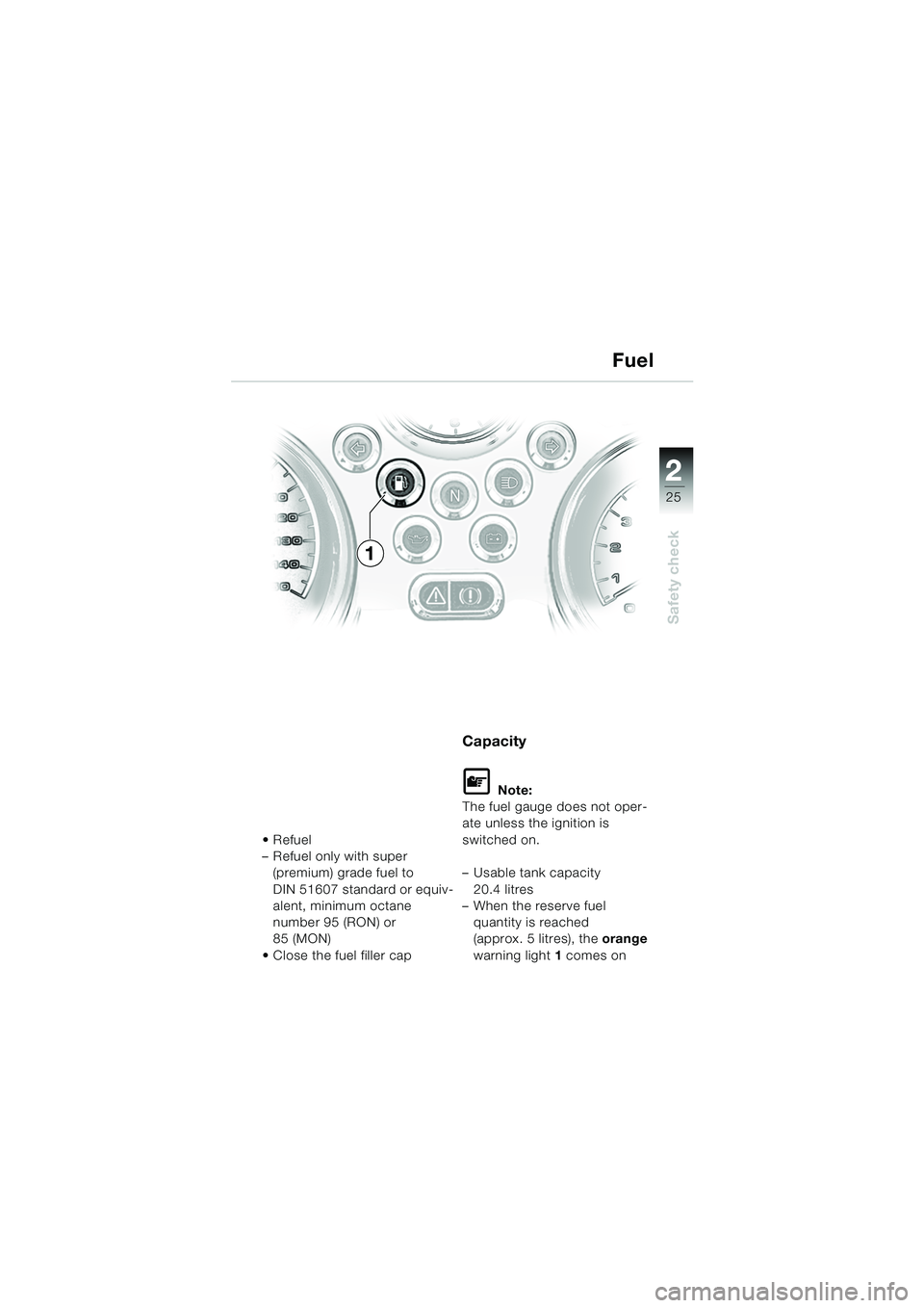 BMW MOTORRAD R 850 R 2004  Riders Manual (in English) 2
25
2
Safety check
Refuel
– Refuel only with super (premium) grade fuel to 
DIN 51607 standard or equiv-
alent, minimum octane 
number 95 (RON) or 
85 (MON)
 Close the fuel filler cap
Capacity
L 