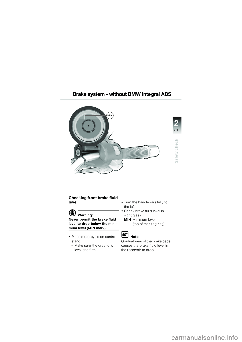 BMW MOTORRAD R 850 R 2004 Riders Manual (in English) 2
31
2
Safety check
Checking front brake fluid
level
d Warning:
Never permit the brake fluid
level to drop below the mini-
mum level (MIN mark)
Place motorcycle on centre
stand
– Make sure the BMW MOTORRAD R 850 R 2004 Riders Manual (in English) 2
31
2
Safety check
Checking front brake fluid
level
d Warning:
Never permit the brake fluid
level to drop below the mini-
mum level (MIN mark)
Place motorcycle on centre
stand
– Make sure the