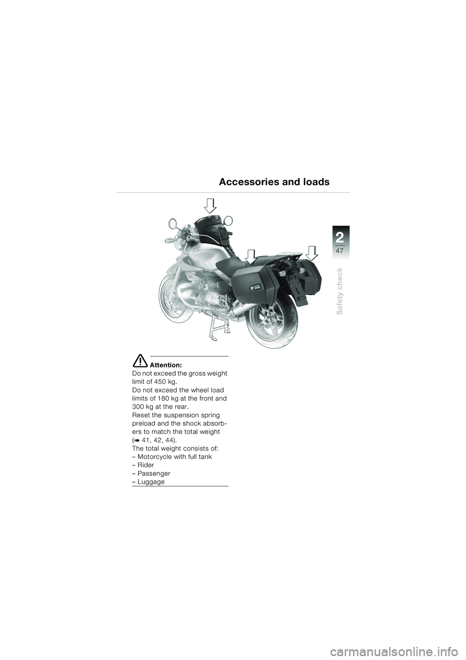 BMW MOTORRAD R 850 R 2004 Riders Manual (in English) 2
47
2
Safety check
Accessories and loads
e Attention:
Do not exceed the gross weight
limit of 450 kg.
Do not exceed the wheel load
limits of 180 kg at the front and
300 kg at the rear.
Reset the s BMW MOTORRAD R 850 R 2004 Riders Manual (in English) 2
47
2
Safety check
Accessories and loads
e Attention:
Do not exceed the gross weight
limit of 450 kg.
Do not exceed the wheel load
limits of 180 kg at the front and
300 kg at the rear.
Reset the s