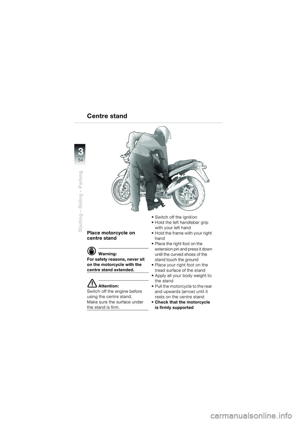 BMW MOTORRAD R 1150 R 2004  Riders Manual (in English) 33
54
Starting – Riding – ParkingPlace motorcycle on 
centre stand
d Warning:
For safety reasons, never sit 
on the motorcycle with the 
centre stand extended.
e Attention:
Switch off the engine b