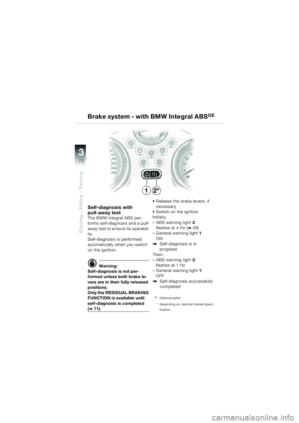 BMW MOTORRAD R 850 R 2004 Riders Manual (in English) 33
72
Starting – Riding – Parking
12*
Self-diagnosis with
pull-away test
The BMW Integral ABS per-
forms self-diagnosis and a pull-
away test to ensure its operabil-
ity.
Self-diagnosis is perfor BMW MOTORRAD R 850 R 2004 Riders Manual (in English) 33
72
Starting – Riding – Parking
12*
Self-diagnosis with
pull-away test
The BMW Integral ABS per-
forms self-diagnosis and a pull-
away test to ensure its operabil-
ity.
Self-diagnosis is perfor
