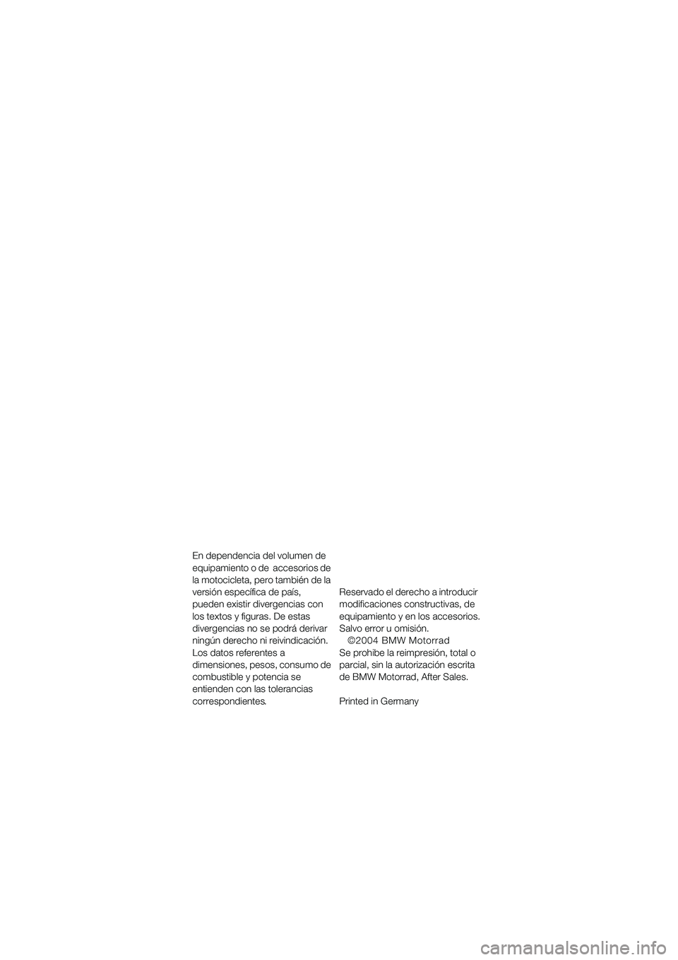 BMW MOTORRAD R 850 R 2004 Manual de instrucciones (in Spanish) 1
En dependencia del volumen de
equipamiento o de accesorios de
la motocicleta, pero también de la
versión específica de país,
pueden existir divergencias con
los textos y figuras. De estas BMW MOTORRAD R 850 R 2004 Manual de instrucciones (in Spanish) 1
En dependencia del volumen de
equipamiento o de accesorios de
la motocicleta, pero también de la
versión específica de país,
pueden existir divergencias con
los textos y figuras. De estas