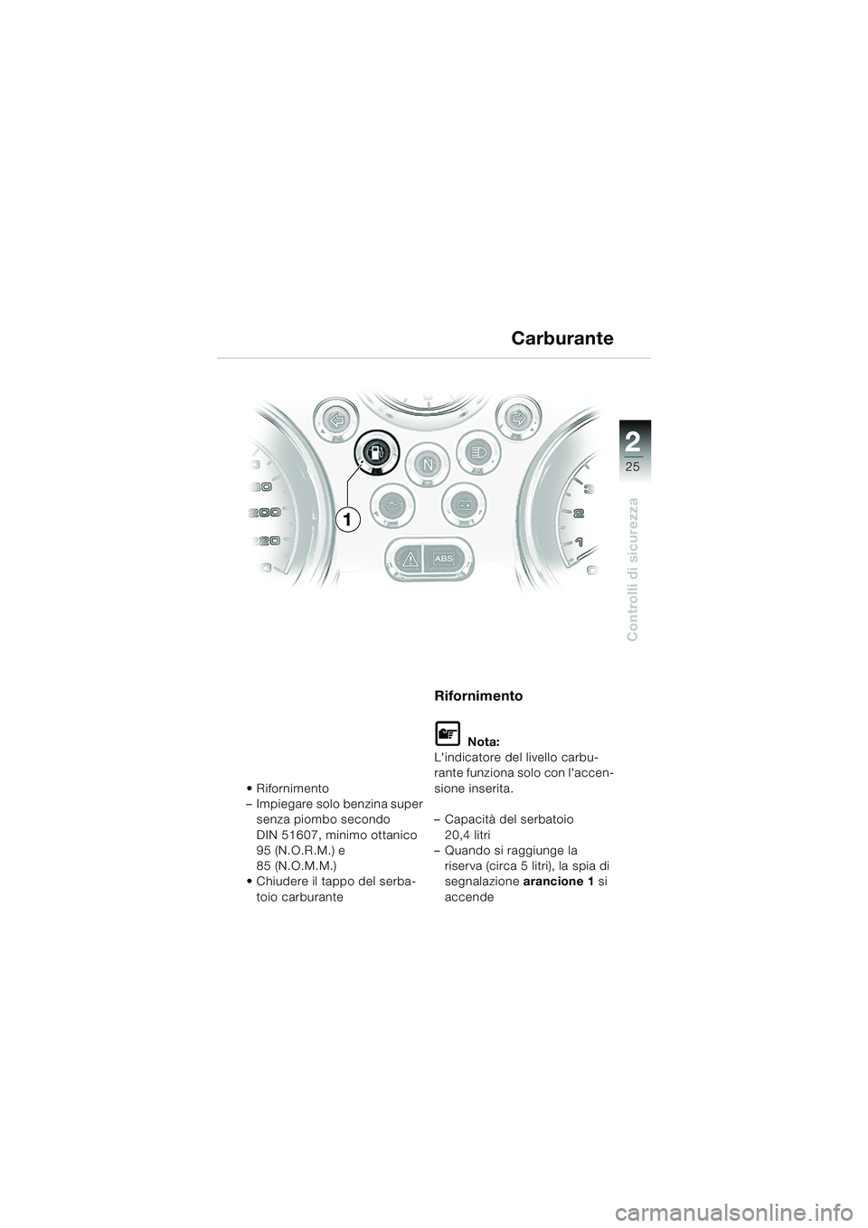 BMW MOTORRAD R 850 R 2004  Libretto di uso e manutenzione (in Italian) 2
25
2
Controlli di sicurezza
Carburante
 Rifornimento
– Impiegare solo benzina super senza piombo secondo 
DIN 51607, minimo ottanico 
95 (N.O.R.M.) e 
85 (N.O.M.M.)
 Chiudere il tappo del serba-