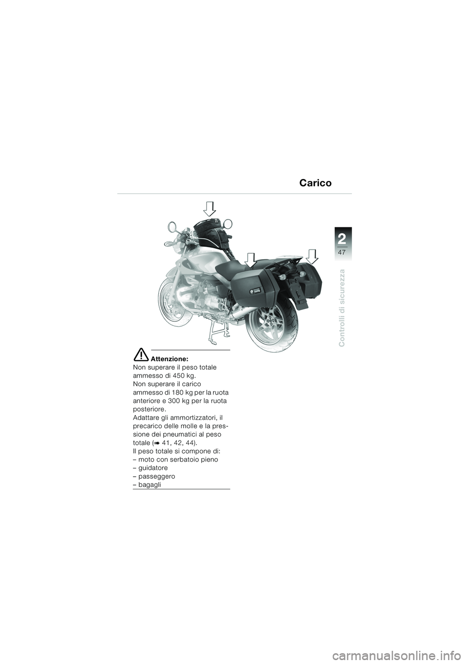 BMW MOTORRAD R 850 R 2004  Libretto di uso e manutenzione (in Italian) 2
47
2
Controlli di sicurezza
Carico
e Attenzione:
Non superare il peso totale 
ammesso di 450 kg.
Non superare il carico 
ammesso di 180 kg per la ruota 
anteriore e 300 kg per la ruota 
posteriore.
