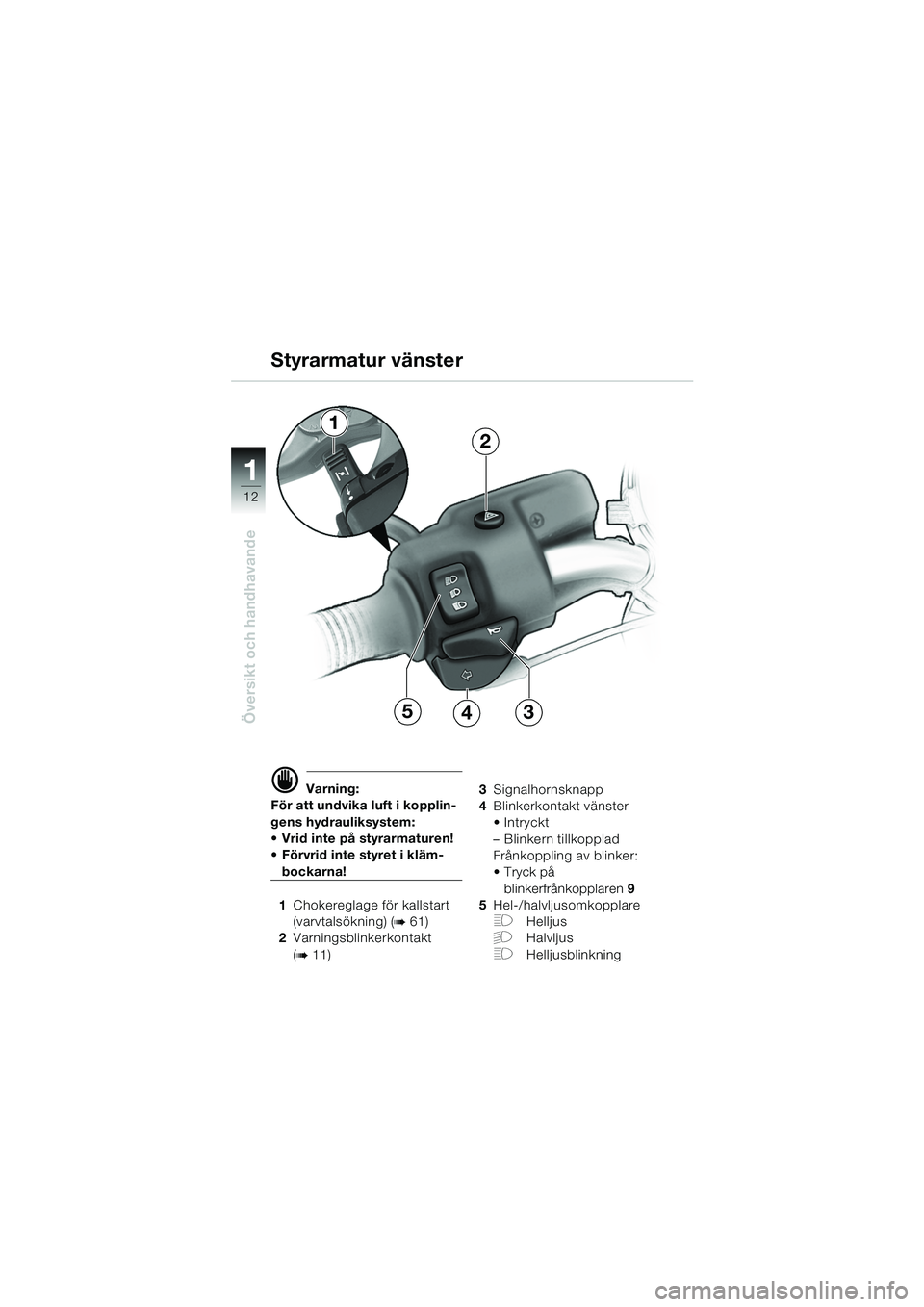 BMW MOTORRAD R 850 R 2004  Instruktionsbok (in Swedish) 1
Översikt och handhavande
12
d Varning:
För att undvika luft i kopplin-
gens hydrauliksystem: 
 Vrid inte på styrarmaturen!
Förvrid inte styret i kläm-
bockarna!
1 Chokereglage för kallstart 