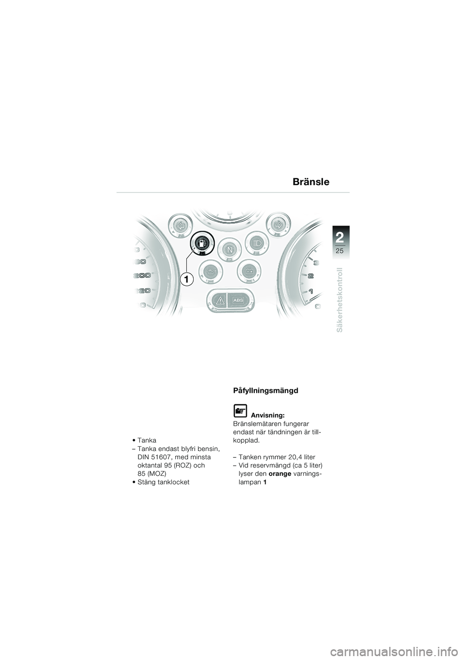 BMW MOTORRAD R 850 R 2004  Instruktionsbok (in Swedish) 2
25
2
Säkerhetskontroll
Bränsle
Tanka
– Tanka endast blyfri bensin, DIN 51607, med minsta 
oktantal 95 (ROZ) och 
85 (MOZ)
Stäng tanklocket
Påfyllningsmängd
L Anvisning:
Bränslemätaren fun