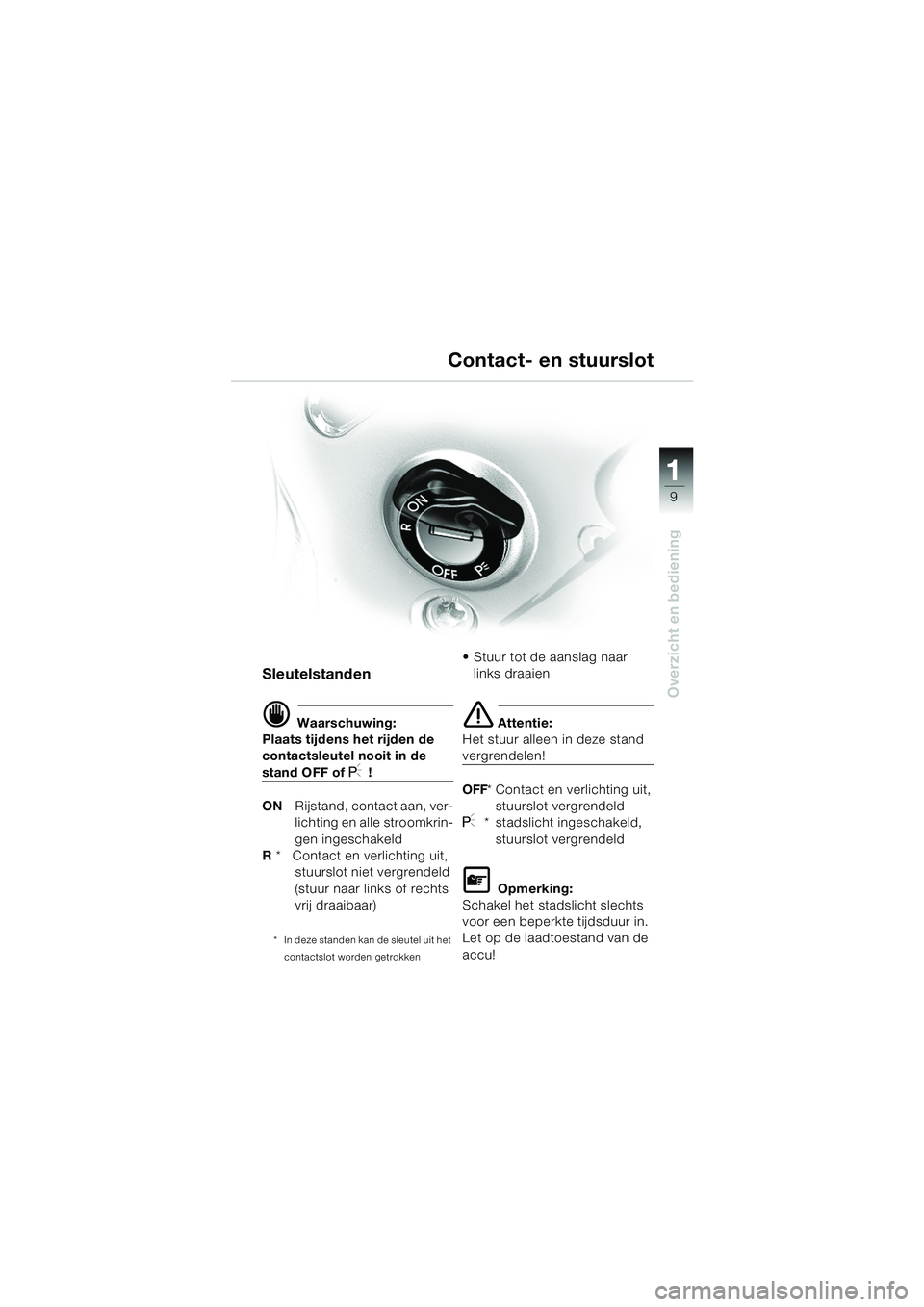 BMW MOTORRAD R 1150 R 2004  Handleiding (in Dutch) 1
Overzicht en bediening
9
Contact- en stuurslot
Sleutelstanden
d Waarschuwing:
Plaats tijdens het rijden de 
contactsleutel nooit in de 
stand OFF of I !
ON Rijstand, contact aan, ver-
lichting en al