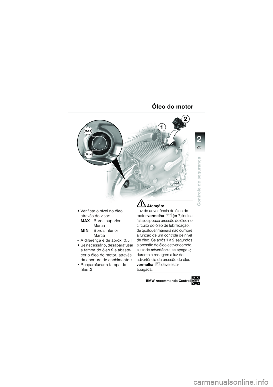 BMW MOTORRAD R 850 R 2004  Manual do condutor (in Portuguese) 2
23
2
Controle de segurança
 Verificar o nível do óleo através do visor:
MAX Borda superior 
Marca
MIN Borda inferior 
Marca
– A diferença é de aprox. 0,5 l
 Se necessário, desaparafusar  