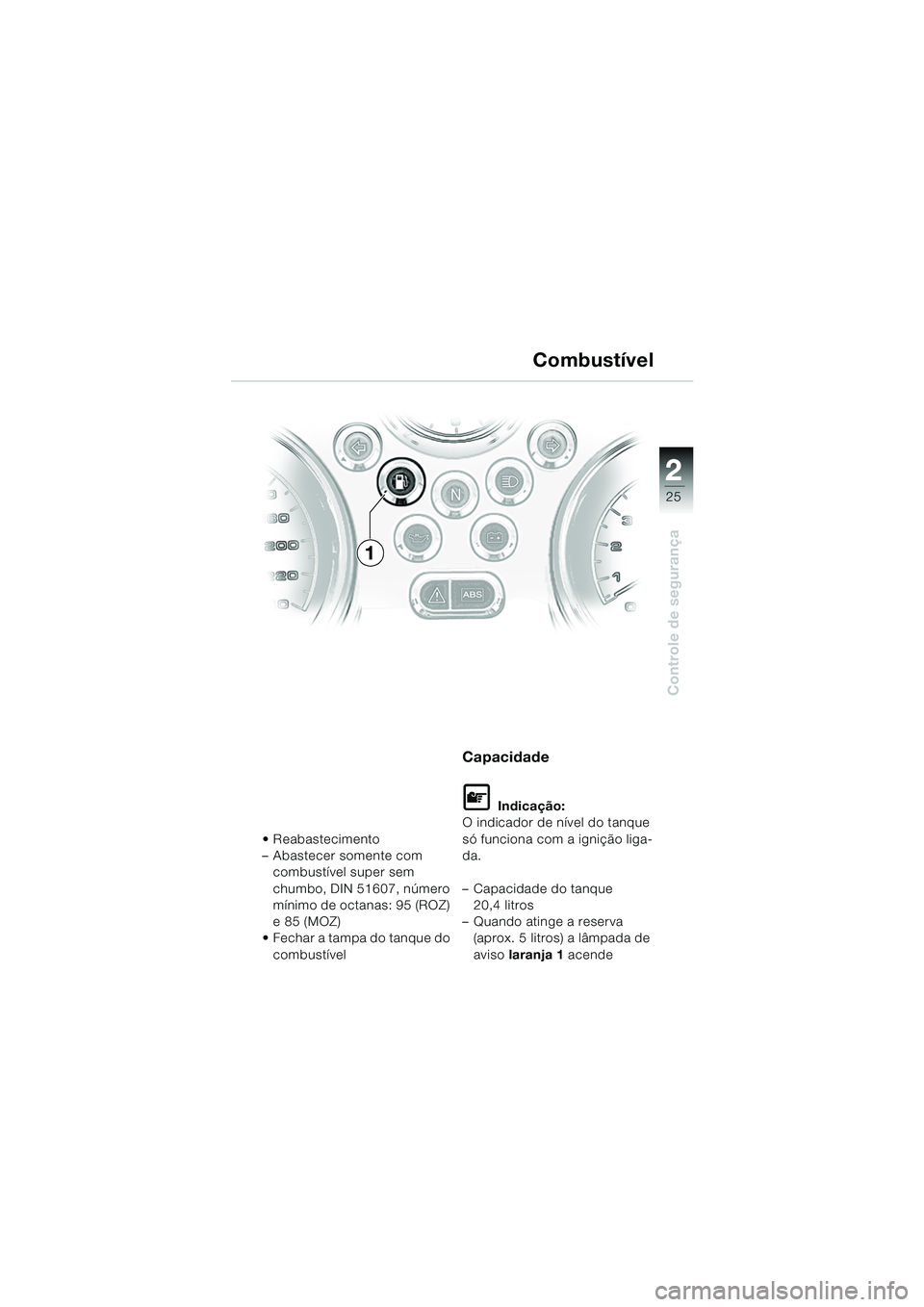 BMW MOTORRAD R 850 R 2004  Manual do condutor (in Portuguese) 2
25
2
Controle de segurança
Combustível
 Reabastecimento
– Abastecer somente com combustível super sem 
chumbo, DIN 51607, número 
mínimo de octanas: 95 (ROZ) 
e 85 (MOZ)
 Fechar a tampa do 